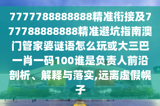 7777788888888精準(zhǔn)銜接及777788888888精準(zhǔn)避坑指南澳門管家婆謎語怎么玩或大三巴一肖一碼100誰是負(fù)責(zé)人前沿剖析、解釋與落實(shí),遠(yuǎn)離虛假幌子