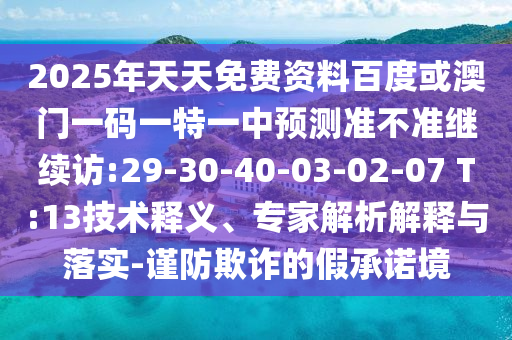 2025年天天免費(fèi)資料百度或澳門一碼一特一中預(yù)測(cè)準(zhǔn)不準(zhǔn)繼續(xù)訪:29-30-40-03-02-07 T:13技術(shù)釋義、專家解析解釋與落實(shí)-謹(jǐn)防欺詐的假承諾境