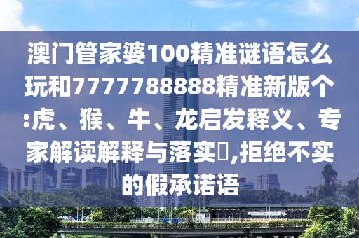 澳門管家婆100精準(zhǔn)謎語怎么玩和7777788888精準(zhǔn)新版?zhèn)€:虎、猴、牛、龍啟發(fā)釋義、專家解讀解釋與落實(shí)?,拒絕不實(shí)的假承諾語