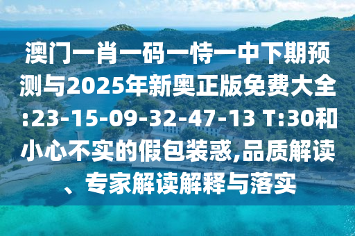 澳門(mén)一肖一碼一恃一中下期預(yù)測(cè)與2025年新奧正版免費(fèi)大全:23-15-09-32-47-13 T:30和小心不實(shí)的假包裝惑,品質(zhì)解讀、專(zhuān)家解讀解釋與落實(shí)
