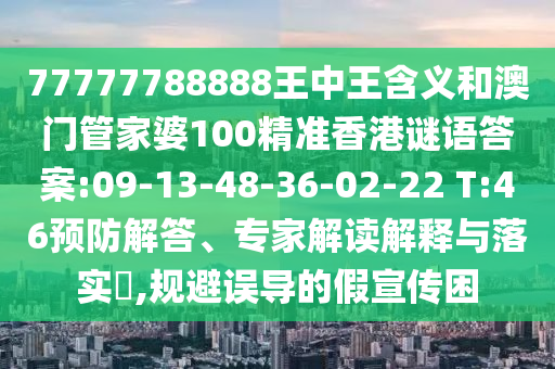 77777788888王中王含義和澳門(mén)管家婆100精準(zhǔn)香港謎語(yǔ)答案:09-13-48-36-02-22 T:46預(yù)防解答、專家解讀解釋與落實(shí)?,規(guī)避誤導(dǎo)的假宣傳困