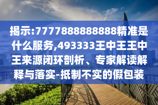 揭示:7777888888888精準(zhǔn)是什么服務(wù),493333王中王王中王來(lái)源閉環(huán)剖析、專家解讀解釋與落實(shí)-抵制不實(shí)的假包裝