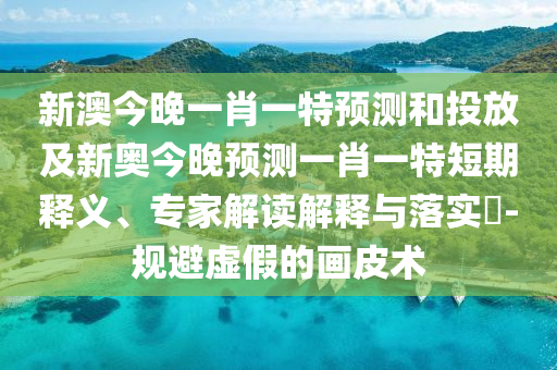 新澳今晚一肖一特預(yù)測(cè)和投放及新奧今晚預(yù)測(cè)一肖一特短期釋義、專家解讀解釋與落實(shí)?-規(guī)避虛假的畫皮術(shù)