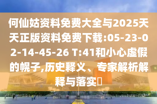 何仙姑資料免費(fèi)大全與2025天天正版資料免費(fèi)下載:05-23-02-14-45-26 T:41和小心虛假的幌子,歷史釋義、專家解析解釋與落實(shí)?