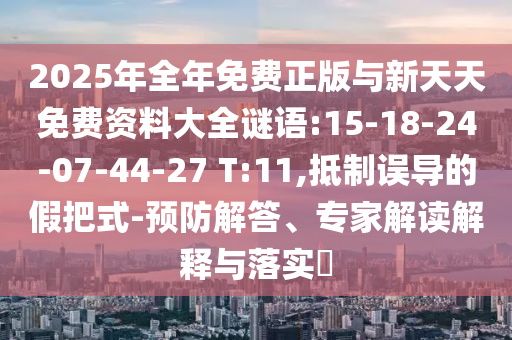 2025年全年免費(fèi)正版與新天天免費(fèi)資料大全謎語:15-18-24-07-44-27 T:11,抵制誤導(dǎo)的假把式-預(yù)防解答、專家解讀解釋與落實(shí)?
