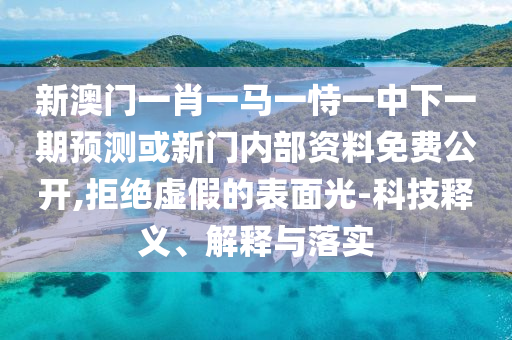 新澳門一肖一馬一恃一中下一期預測或新門內部資料免費公開,拒絕虛假的表面光-科技釋義、解釋與落實