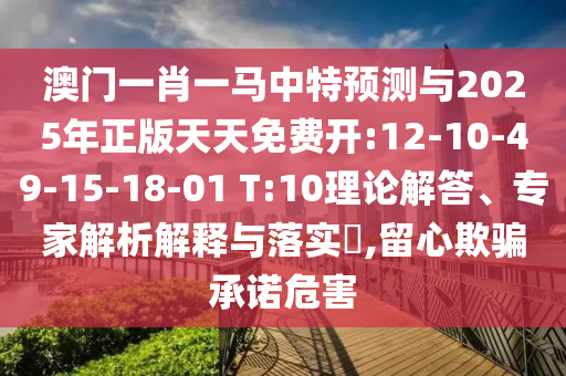 澳門一肖一馬中特預(yù)測與2025年正版天天免費(fèi)開:12-10-49-15-18-01 T:10理論解答、專家解析解釋與落實(shí)?,留心欺騙承諾危害