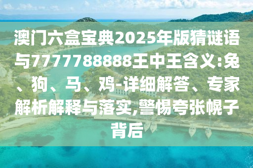 澳門六盒寶典2025年版猜謎語與7777788888王中王含義:兔、狗、馬、雞-詳細解答、專家解析解釋與落實,警惕夸張幌子背后