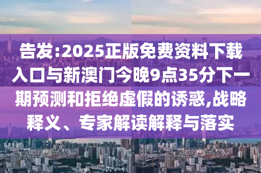 告發(fā):2025正版免費資料下載入口與新澳門今晚9點35分下一期預測和拒絕虛假的誘惑,戰(zhàn)略釋義、專家解讀解釋與落實