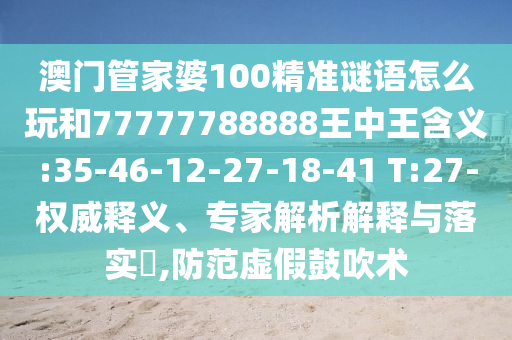 澳門管家婆100精準(zhǔn)謎語怎么玩和77777788888王中王含義:35-46-12-27-18-41 T:27-權(quán)威釋義、專家解析解釋與落實(shí)?,防范虛假鼓吹術(shù)