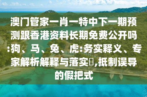 澳門管家一肖一特中下一期預(yù)測跟香港資料長期免費(fèi)公開嗎:狗、馬、兔、虎:務(wù)實(shí)釋義、專家解析解釋與落實(shí)?,抵制誤導(dǎo)的假把式