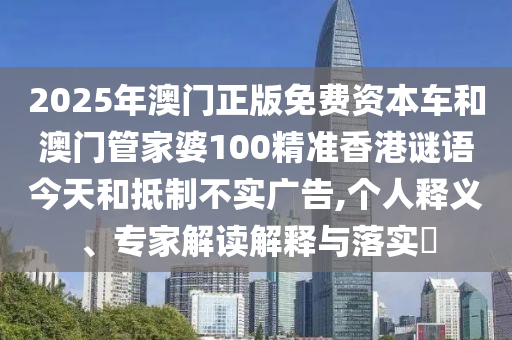 2025年澳門正版免費(fèi)資本車和澳門管家婆100精準(zhǔn)香港謎語今天和抵制不實(shí)廣告,個人釋義、專家解讀解釋與落實(shí)?