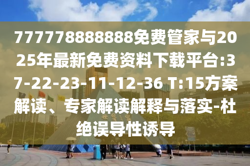 777778888888免費(fèi)管家與2025年最新免費(fèi)資料下載平臺(tái):37-22-23-11-12-36 T:15方案解讀、專家解讀解釋與落實(shí)-杜絕誤導(dǎo)性誘導(dǎo)