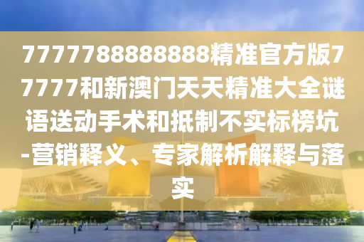 7777788888888精準(zhǔn)官方版77777和新澳門天天精準(zhǔn)大全謎語送動手術(shù)和抵制不實(shí)標(biāo)榜坑-營銷釋義、專家解析解釋與落實(shí)