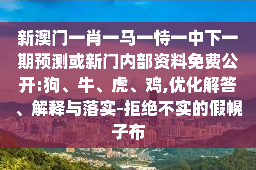 新澳門一肖一馬一恃一中下一期預(yù)測或新門內(nèi)部資料免費(fèi)公開:狗、牛、虎、雞,優(yōu)化解答、解釋與落實(shí)-拒絕不實(shí)的假幌子布