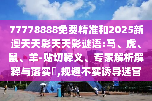 77778888免費(fèi)精準(zhǔn)和2025新澳天天彩天天彩謎語:馬、虎、鼠、羊-貼切釋義、專家解析解釋與落實(shí)?,規(guī)避不實(shí)誘導(dǎo)迷宮