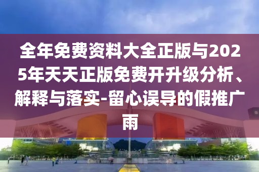 全年免費(fèi)資料大全正版與2025年天天正版免費(fèi)開(kāi)升級(jí)分析、解釋與落實(shí)-留心誤導(dǎo)的假推廣雨