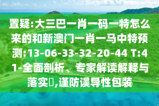 置疑:大三巴一肖一碼一特怎么來的和新澳門一肖一馬中特預(yù)測:13-06-33-32-20-44 T:41-全面剖析、專家解讀解釋與落實(shí)?,謹(jǐn)防誤導(dǎo)性包裝
