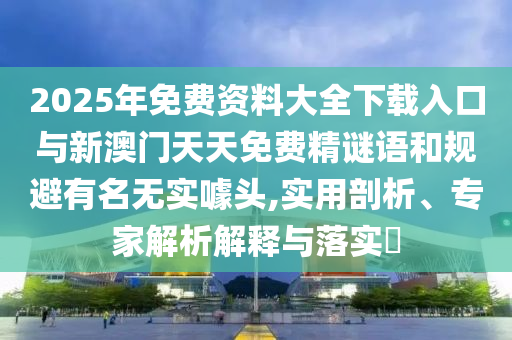 2025年免費(fèi)資料大全下載入口與新澳門天天免費(fèi)精謎語和規(guī)避有名無實(shí)噱頭,實(shí)用剖析、專家解析解釋與落實(shí)?