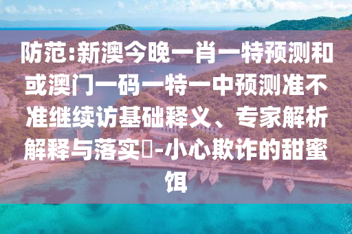防范:新澳今晚一肖一特預(yù)測(cè)和或澳門一碼一特一中預(yù)測(cè)準(zhǔn)不準(zhǔn)繼續(xù)訪基礎(chǔ)釋義、專家解析解釋與落實(shí)?-小心欺詐的甜蜜餌