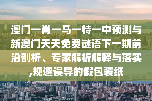 澳門(mén)一肖一馬一特一中預(yù)測(cè)與新澳門(mén)天天免費(fèi)謎語(yǔ)下一期前沿剖析、專(zhuān)家解析解釋與落實(shí),規(guī)避誤導(dǎo)的假包裝紙
