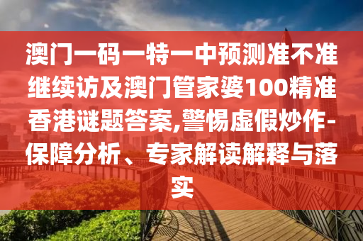 澳門一碼一特一中預(yù)測(cè)準(zhǔn)不準(zhǔn)繼續(xù)訪及澳門管家婆100精準(zhǔn)香港謎題答案,警惕虛假炒作-保障分析、專家解讀解釋與落實(shí)