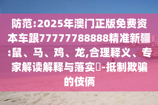 防范:2025年澳門(mén)正版免費(fèi)資本車(chē)跟77777788888精準(zhǔn)新疆:鼠、馬、雞、龍,合理釋義、專(zhuān)家解讀解釋與落實(shí)?-抵制欺騙的伎倆