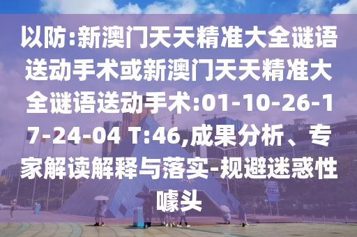 以防:新澳門天天精準(zhǔn)大全謎語(yǔ)送動(dòng)手術(shù)或新澳門天天精準(zhǔn)大全謎語(yǔ)送動(dòng)手術(shù):01-10-26-17-24-04 T:46,成果分析、專家解讀解釋與落實(shí)-規(guī)避迷惑性噱頭