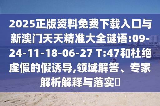 2025正版資料免費(fèi)下載入口與新澳門(mén)天天精準(zhǔn)大全謎語(yǔ):09-24-11-18-06-27 T:47和杜絕虛假的假誘導(dǎo),領(lǐng)域解答、專家解析解釋與落實(shí)?