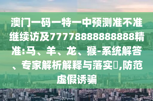 澳門一碼一特一中預測準不準繼續(xù)訪及77778888888888精準:馬、羊、龍、猴-系統(tǒng)解答、專家解析解釋與落實?,防范虛假誘騙