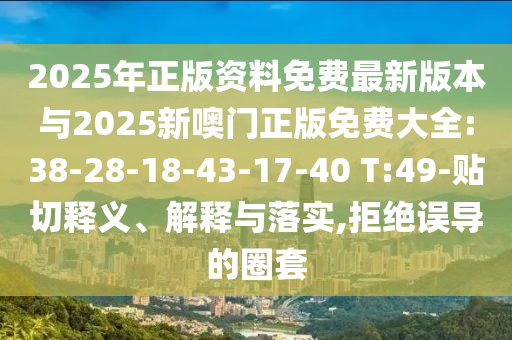 2025年正版資料免費(fèi)最新版本與2025新噢門(mén)正版免費(fèi)大全:38-28-18-43-17-40 T:49-貼切釋義、解釋與落實(shí),拒絕誤導(dǎo)的圈套