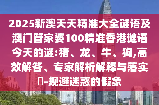 2025新澳天天精準(zhǔn)大全謎語及澳門管家婆100精準(zhǔn)香港謎語今天的謎:豬、龍、牛、狗,高效解答、專家解析解釋與落實(shí)?-規(guī)避迷惑的假象