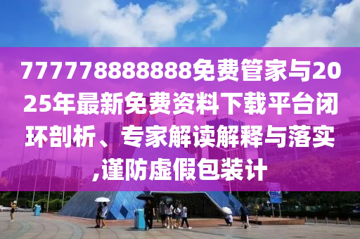 777778888888免費管家與2025年最新免費資料下載平臺閉環(huán)剖析、專家解讀解釋與落實,謹防虛假包裝計