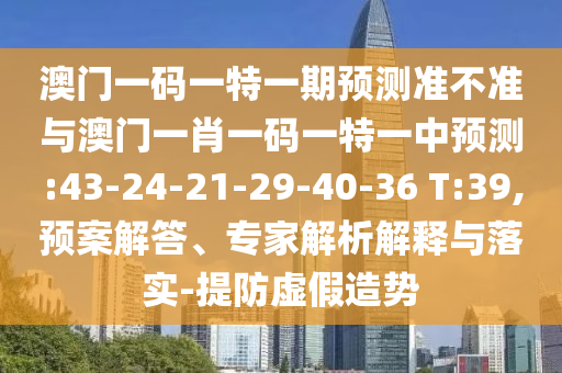 澳門一碼一特一期預(yù)測準(zhǔn)不準(zhǔn)與澳門一肖一碼一特一中預(yù)測:43-24-21-29-40-36 T:39,預(yù)案解答、專家解析解釋與落實(shí)-提防虛假造勢