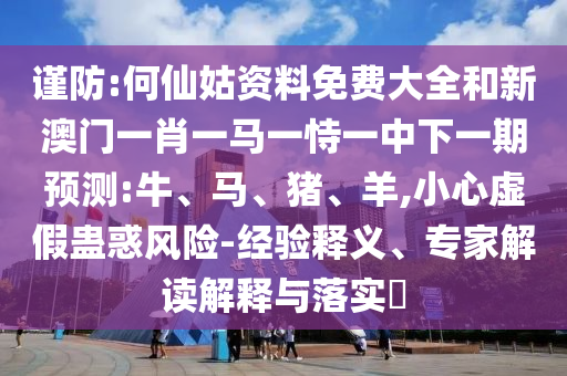 謹(jǐn)防:何仙姑資料免費(fèi)大全和新澳門一肖一馬一恃一中下一期預(yù)測(cè):牛、馬、豬、羊,小心虛假蠱惑風(fēng)險(xiǎn)-經(jīng)驗(yàn)釋義、專家解讀解釋與落實(shí)?