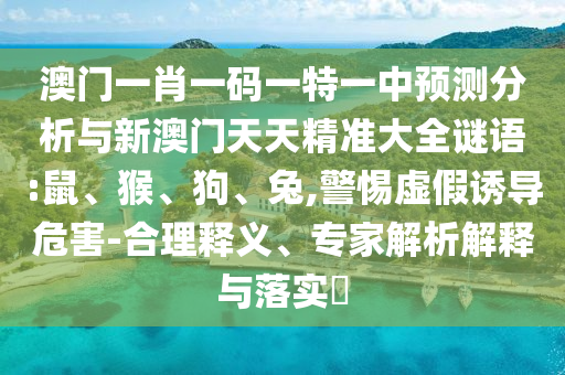 澳門(mén)一肖一碼一特一中預(yù)測(cè)分析與新澳門(mén)天天精準(zhǔn)大全謎語(yǔ):鼠、猴、狗、兔,警惕虛假誘導(dǎo)危害-合理釋義、專(zhuān)家解析解釋與落實(shí)?