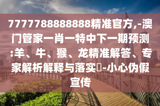7777788888888精準(zhǔn)官方,-澳門(mén)管家一肖一特中下一期預(yù)測(cè):羊、牛、猴、龍精準(zhǔn)解答、專(zhuān)家解析解釋與落實(shí)?-小心偽假宣傳
