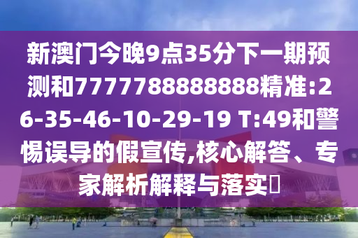 新澳門今晚9點(diǎn)35分下一期預(yù)測和7777788888888精準(zhǔn):26-35-46-10-29-19 T:49和警惕誤導(dǎo)的假宣傳,核心解答、專家解析解釋與落實(shí)?