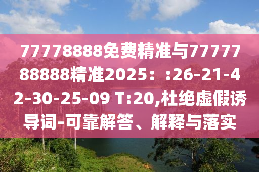 77778888免費(fèi)精準(zhǔn)與7777788888精準(zhǔn)2025：:26-21-42-30-25-09 T:20,杜絕虛假誘導(dǎo)詞-可靠解答、解釋與落實(shí)