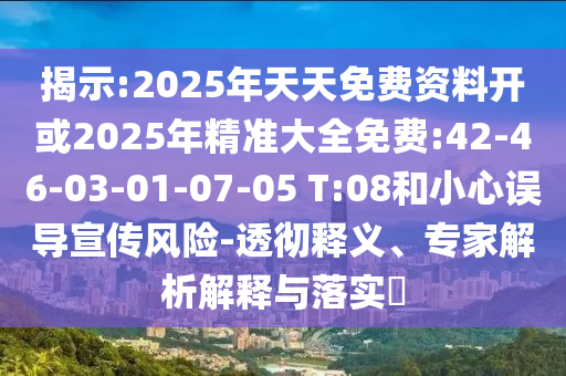 揭示:2025年天天免費(fèi)資料開或2025年精準(zhǔn)大全免費(fèi):42-46-03-01-07-05 T:08和小心誤導(dǎo)宣傳風(fēng)險(xiǎn)-透徹釋義、專家解析解釋與落實(shí)?