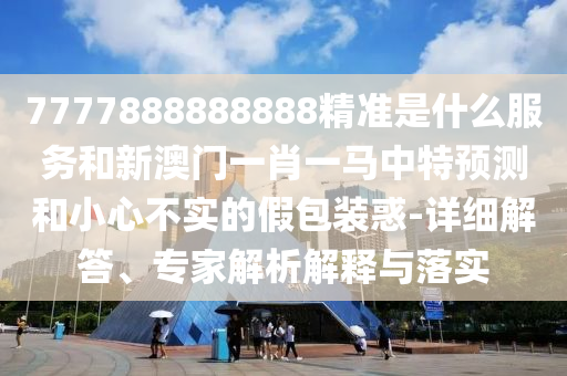 7777888888888精準(zhǔn)是什么服務(wù)和新澳門(mén)一肖一馬中特預(yù)測(cè)和小心不實(shí)的假包裝惑-詳細(xì)解答、專(zhuān)家解析解釋與落實(shí)