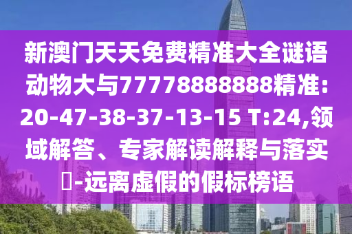 新澳門天天免費(fèi)精準(zhǔn)大全謎語(yǔ)動(dòng)物大與77778888888精準(zhǔn):20-47-38-37-13-15 T:24,領(lǐng)域解答、專家解讀解釋與落實(shí)?-遠(yuǎn)離虛假的假標(biāo)榜語(yǔ)