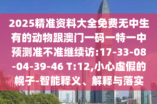2025精準資料大全免費無中生有的動物跟澳門一碼一特一中預(yù)測準不準繼續(xù)訪:17-33-08-04-39-46 T:12,小心虛假的幌子-智能釋義、解釋與落實