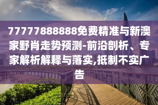 77777888888免費(fèi)精準(zhǔn)與新澳家野肖走勢預(yù)測-前沿剖析、專家解析解釋與落實(shí),抵制不實(shí)廣告