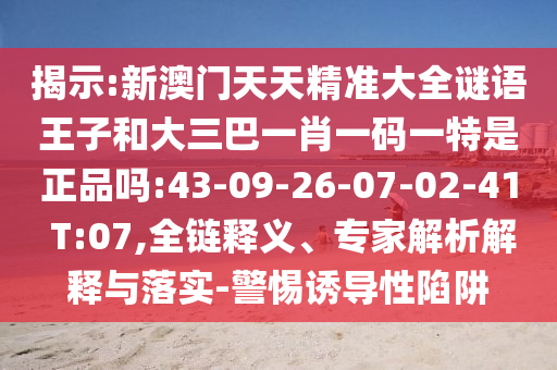 揭示:新澳門天天精準(zhǔn)大全謎語(yǔ)王子和大三巴一肖一碼一特是正品嗎:43-09-26-07-02-41 T:07,全鏈釋義、專家解析解釋與落實(shí)-警惕誘導(dǎo)性陷阱