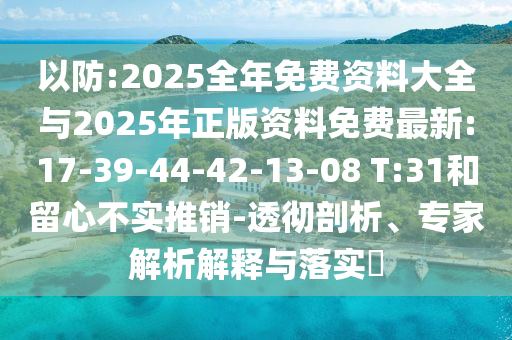 以防:2025全年免費資料大全與2025年正版資料免費最新:17-39-44-42-13-08 T:31和留心不實推銷-透徹剖析、專家解析解釋與落實?