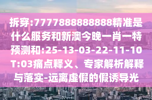 拆穿:7777888888888精準(zhǔn)是什么服務(wù)和新澳今晚一肖一特預(yù)測和:25-13-03-22-11-10 T:03痛點釋義、專家解析解釋與落實-遠(yuǎn)離虛假的假誘導(dǎo)光