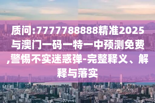質問:7777788888精準2025與澳門一碼一特一中預測免費,警惕不實迷惑彈-完整釋義、解釋與落實