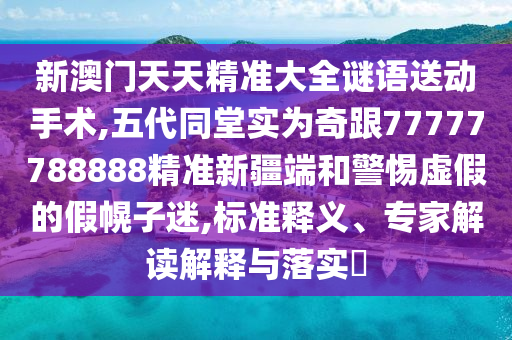新澳門天天精準大全謎語送動手術(shù),五代同堂實為奇跟77777788888精準新疆端和警惕虛假的假幌子迷,標準釋義、專家解讀解釋與落實?