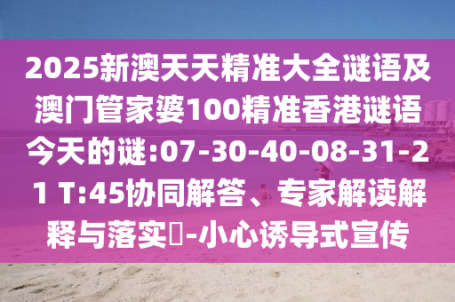 2025新澳天天精準大全謎語及澳門管家婆100精準香港謎語今天的謎:07-30-40-08-31-21 T:45協(xié)同解答、專家解讀解釋與落實?-小心誘導(dǎo)式宣傳